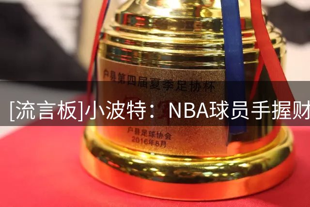 [流言板]小波特：NBA球员手握财富、面对诱惑，很难要求他们能做圣人
